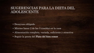 SUGERENCIAS PARA LA DIETA DEL
ADOLESCENTE
• Desayuno obligado
• Mínimo hacer 2 de las 3 comidas en la casa
• Alimentación completa, variada, suficiente y atractiva
• Seguir la pauta del Plato del bien comer
 