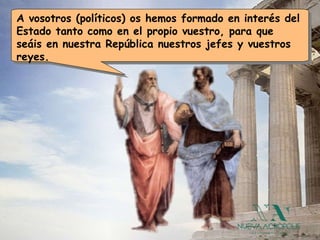 A vosotros (políticos) os hemos formado en interés del Estado tanto como en el propio vuestro, para que seáis en nuestra República nuestros jefes y vuestros reyes.  