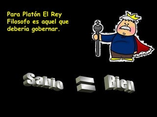 Sabio = Bien Para Platón El Rey Filosofo es aquel que debería gobernar. 