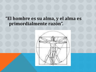 “El hombre es su alma, y el alma es
  primordialmente razón”.
 