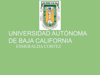 UNIVERSIDAD AUTÓNOMA
DE BAJA CALIFORNIA
ESMERALDA CORTEZ
 