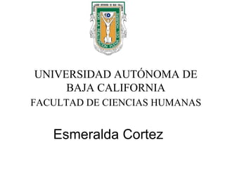 Esmeralda Cortez
UNIVERSIDAD AUTÓNOMA DE
BAJA CALIFORNIA
FACULTAD DE CIENCIAS HUMANAS
 