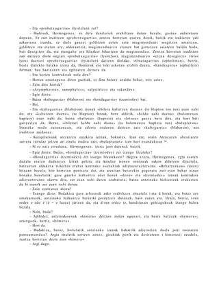 – Eta «pro b e t x u g a r ri a » (lysit elu n) zer?
        – Badirudi, Herm o g e n e s , ez dela den d a ri ek erabiltz e n dut e n bez al a, gast u a ordaintz e n
den e a n . Ez zait iruditz e n «pro b e t x u g a r ri a » zentz u horret a n esa t e n denik, baizik et a izakiar e n zati
azkarr e n a izand a, ez diela gauz ei gelditz e n uzt e n ezt a mugi m e n d u a ri mu gitz e n am aitz e n,
gelditz e n et a et et e n ere; alder a n t ziz, mugi m e n d u a r e n et e n e n bat gert a t z e n saiatz e n baldin bad a ,
beti des e gi t e n du, et a et e n g a b e et a hilezkor bihurtz e n du mugi m e n d u a . Zentz u horret a n iruditz e n
zait deitz e n diola ongi ari «prob e t x u g a r ri a » (lysitelun), mugi m e n d u a r e n «et e n a des e gi t e n » (telos
lyon) due n a ri «prob e t x u g a r ri a » (lysit elu n) deitz e n diolako. «Onur a g a r ri a » (oph eli m o n), berriz,
best e dialekt o bat ek o izena da, Hom er ok ere toki askot a n era bili due n a , «ha n di a g o t u » (oph ellein)
form a n; hau hazt e a r e n et a egit e a r e n deitur a da.
        – Eta horien kontrak o a k nola dira?
        – Horien ezez t a p e n a diren guztiak, ez dira bat e r e az aldu beh a r, nire ust ez.
        – Zein dira horiek?
        – «Asym p h o r o n », «ano p h el e s », «alysit el e s » et a «ak er d e s ».
        – Egia diozu.
        – Baina «kaltegarria» (blaberon) eta «hond a g arria» (tzemiod es) bai.
        – Bai.
        – Eta «kalt e g a r ri a » (blab e r o n) izen ak «ibiler a kaltetz e n due n a » (to blapt o n ton run) es a n nahi
du; et a «kalt e tz e n due n a » (to blapt o n) hitzak, ber e aldetik, «hel d u nahi due n a » (bulom e n o n
hapt ei n) es a n nahi du; bain a «h eltz e a » (hapt ei n) et a «lotz e a » gauz a ber a dira, et a hori beti
gaitz e s t e n da. Beraz, «ibilerari heldu nahi diona » (to bulom e n o n hapt ei n run) «bul a p t e r u n »
litzat ek e mod u zuzen e n e a n , et a ed ert u ondor e n deitz e n zaio «kalt e g a r ri a » (blab er o n ), niri
iruditz e n zaida n e z .
        – Korapilat s u a k at er a t z e n zaizkizu izen ak, Sokrat e s . Izan ere, orain Atene a r e n abe s ti ar e n
sarr er a txirulaz jotze n ari zinela iruditu zait, «bul a p t e r u n » izen hori es a n d a k o a n 30 .
        – Ni ez naiz errud u n a , Herm o g e n e s , izen a jarri dut e n a k baizik.
        – Egia diozu. Baina, «ho n d a g a r ri a » (tze mi o d e s ) zer izango litzat ek e ?
        – «Hond a g a r ri a » (tze mio d e s ) zer izango litzat ek e e n ? Begira ez az u, Herm o g e n e s , egia esa t e n
dud al a esa t e n dud a n e a n letrak gehit u et a kend u z izen e n zentz u a k sakon aldatz e n dituzt el a,
batz u e t a n aldak e t a txikiekin erab a t kontr ako esa n a hi a k adier a z a r a z t e r ai n o . «Beh a rr e z k o a » (deo n)
hitze a n bez al a; hitz horret a n pent s a t u dut, et a ares ti a n ber ar e ki n gogor a t u zuri esa n beh a r nizun
hon a k o hon e t a tik: gure gaurko hizkuntz a ed er hon ek «d e o n » et a «tz e m i o d e s » izen ak kontr ako a
adier a z t e r ai n o okert u ditu, zer esa n nahi dut e n ez ab a t u t a ; bain a antzin ak o hizkunt z a k erak u s t e n
du bi izenok zer es a n nahi dut e n.
        – Zein zentz ut a n diozu?
        – Esan go dizut. Bad akiz u gure arb a s o e k asko era biltz e n zituzt el a i et a d letrak, et a bat ez ere
em a k u m e e k , antzin a ko hizkuntz a ber eziki gord e t z e n dut e n e k , hain zuzen ere. Orain, berriz, i-ren
ordez e edo ê (ê = e luze a) jartz e n da, et a d- ren ordez tz, han dit a s u n gehi a g o k o a k izango balira
bez al a.
        – Nola, bad a?
        – Adibidez, antzin ak o e n e k «him e r a » deitz e n zioten egu n a ri, et a best e batz u e k «he m e r a »;
orain go e k, berriz, «h ê m e r a ».
        – Hori da.
        – Bad akiz u, beraz, horiet a tik antzin ak o izen ak bak arrik adier az t e n duel a jarri zuen a r e n
pent s a m e n d u a ? Argia itzaletik sortz e n zen ez, gizakiak pozik et a desirat z e n ( him er u si) zeud el a,
zentz u horret a n deitu zion «hi m er a ».
        – Argi dago.
 
