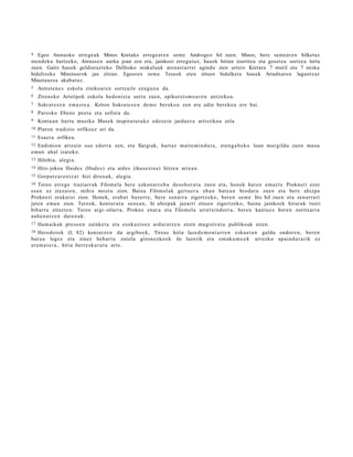 4  Egeo Atenasko errege a k Minos Kretako erregear e n seme Androgeo hil zuen. Minos, bere semear e n hilketaz
mende ku hartzeko, Atenase n aurka joan zen eta, jainkoei erregutuz, hauek hirian izurritea eta gosetea sortzea lortu
zuen. Gaitz hauek geldiarazteko Delfosko orakuluak atenast arrei agindu zien urtero Kretara 7 mutil eta 7 neska
bidaltzeko Minotaurok jan zitzan. Egeoren seme Teseok eten zituen bidalketa hauek Ariadnaren laguntzaz
Minotauroa akabat uz.
5    Antist e n e s eskola zinikoar e n sortz aile eza gu n a da.
6    Ziren e ko Aristipok eskola hedo ni s t a sort u zuen, epikur eis m o a r e n antze ko a .
7    Sokra t e s e n em a z t e a . Kriton Sokra t e s e n de mo bereko a zen eta adin bereko a ere bai.
8    Parosko Ebeno poe t a et a sofist a da.
9    Kontu a n hart u musika Musek inspira t u t a ko edozein jardu e r a artistiko a zela.
10   Platon tra dizio orfikoez ari da.
11   Esa er a orfikoa.
12Endimion artz ain oso ederr a zen, eta Ilargiak, hart a z maite mi n d u t a , ete n g a b e k o loan murgildu zuen mus u
em a n ahal izat e ko.
13   Hilobia, alegi a.
14   Hitz- jokoa Haide s (Had e s) eta aide s (ikusezin a) hitze n arte a n .
15   Gorputz a r e n t z a t bizi diren a k, ale gi a.
16 Tereo erre g e trazia rr a k Filomel a bere ezkon a rr e b a deso h or a t u zuen eta, honek hare n em az t e Prokneri ezer
esa n ez ziezaion, mihia mozt u zion. Baina Filomel ak gert a e r a ehun bat e a n broda t u zuen eta bere ahizpa
Prokn e ri era ku t si zion. Hone k, era b a t ha s e r r e , bere sen a rr a zigortze ko, bere n se m e Itis hil zuen eta sen ar r a ri
jate n e m a n zion. Tere ok, kont ur a t u zene a n , bi ahizpa k jazarri zituen zigortz eko, baina jainkoek hirurak txori
bihurt u zituzt e n: Tereo argi- oilarra, Prokn e enar a eta Filomela urretxind orr a, bere n kantu e z bere n zoritxarr a
auh e n a t z e n dut e n a k.
17   Ham aika k pre so e n zainke t a et a exekuzioe z ardur a t z e n ziren ma gistr a t u publikoak ziren.
18 Herodot ok (I, 82) kont a t z e n du argibo e k, Tireas hiria lazed e m o ni a r r e n esku e t a n galdu ondor e n, bere n
buru a legez et a zinez beh a r t u zut el a gizon ezko e k ile luzerik eta em a ku m e e k urrezko apaind u r a rik ez
era m a t e r a , hiria berre s ku r a t u art e .
 