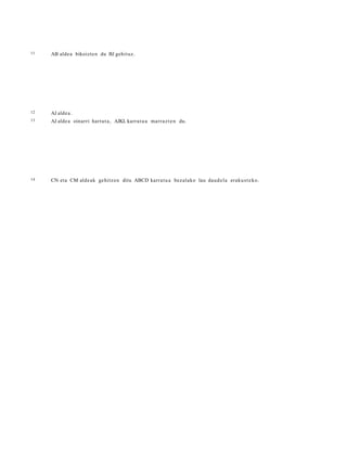 11   AB alde a bikoizt e n du BJ gehit uz.




12   AJ alde a .
13   AJ alde a oinarri hart ut a , AJKL karra t u a marr a z t e n du.




14   CN eta CM alde a k ge hitz e n ditu ABCD karrat u a bezalako lau daud el a eraku s t e k o .
 