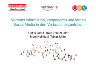 Vernetzt informieren, kooperieren und lernen
- Social Media in den Verbraucherzentralen -
IOM Summit | Köln | 26.09.2013
Marc Heinitz & Tobias Mitter
 
