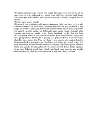 -Horregatik, zentzurik duen edonork esan lezake, hezkuntza honen arabera, etxeak eta
hauen antzeko beste ondasunak ere gertatu behar zaizkiela, zaintzaile onak bezala
izateko eta beste (d) hirikideei kalte egitera bultzatuak ez izateko oztoporik izan ez
dezaten.
-Benetan, zuzen esango lukeela.
-Honakoxeak izan ez daitezen nahi badugu, ikus ezazu, bada, esan nuen, era honetako
bizimodua eta etxea izan behar dutela: lehenengo, ondasunik bat bera ere bererik ez dute
izango, ezinbestekoa ezik; gero, nahi lukeen edonor sartuko ez den inolako egoitzarik
zein garairik ez dute izango. Eta beharrezko diren gauzei buruz, gudarako atleta
neurritsu eta adoretsu izateko behar dituen bestekoak jarriko dira (e) beste
hirikideengandik hartzeko, zaintzaile-ordain bezala, behar dituen heinean, urte guztian
zehar gehiegi izan ez dezaten eta ez gutxiegi. Eta gudaldian batera bizi balira bezala,
elkarrekin batera jango dute. Urre eta zilarrari buruz esango zaie zerukoa daukatela
arimetan jainkoak betiko jarria, eta ez dutela ezertarako behar giza urrerik, eta ez dela
zilegi, hura izanik, hilezkor honekin nahasturik, eurengan dagoen urre garbia zikintzea,
hilketa asko gertatu direlako, gehienbat, 417. txanpon-itxura daukan honen inguruan.
Hirian, eurei bakarrik urrerik zein zilarrik erabiltzerik zein ukitzerik, edo urrezko
sabaipean sartzerik, edota jantzietan eramaterik, urrezko edo zilarrezko edalon
 