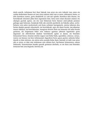duela usterik, trebetasun hori ikasi bakoak izan arren eta zein irakasle izan zuten eta
zenbat denboratan ikasten ari izan ziren erakutsi ahal izan ez arren, alderantziz baino, ez
dela ikastekoa esanez, gertu daudelarik (c) zati-zati egiteko ikastekoa dela dioena; eta
horrelakoek ontziaren jabea bera inguratzen dute, lema eurei eman diezaien eskatuz eta
ahalegin guztiak eginez, eta etsi izan beharrean beste batzuei ontzi-jabeak jaramon
gehiago egin baliezaie, honakoak hilik edo ontzitik jaurtikirik eta bidezko jabea, urrilo-
belarrez zein ardoz mozkorturik zein beste zerbaitez harrapaturik, ontziaz jabetzen dira
bertan dauden gauzak eskuraturik; eta horrelakoak, egin ohi duten bezala, jan-edanetan
itsasoz dabiltza, eta horrelakoetan, itsasgizon deitzen diete eta lemazain eta aditu bezala
goratzen, (d) etsipenaren bidez zein indarrez aginteaz jabetzen laguntzeko gertu
dagoenari eta alferrekotzat daukate horrelakorik egiten ez duena; eta benetako
lemazainari buruz, benetan ontziko nagusi izan behar badu, eguraldiaz, urtaroaz, zeruaz,
izarrez eta haizeez eta bere trebetasunari dagozkion beste gauza guztiez arduratu behar
duenik ez dute ulertzen, eta ontzia nola zuzendu behar duen, batzuek (e) nahi izan arren
edo ez arren, ez dute uste trebetasun zein ohitura hori, bat-batean lemazaintza, eskura
litekeenik. Itsasontzietan honako gauzak gertatzen direlarik, ez ote duzu uste benetako
lemazain bati zeru-begirale, berritsu eta
 