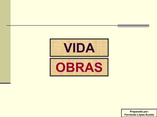VIDA
OBRAS


            Preparado por:
        Fernando López Acosta
 