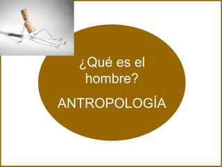 ¿Qué es el hombre? ANTROPOLOGÍA 