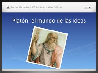 Platón:	
  el	
  mundo	
  de	
  las	
  Ideas
Francesc	
  Llorens	
  Cerdà.	
  IES	
  Lluís	
  Simarro.	
  Xàtiva.	
  València
 