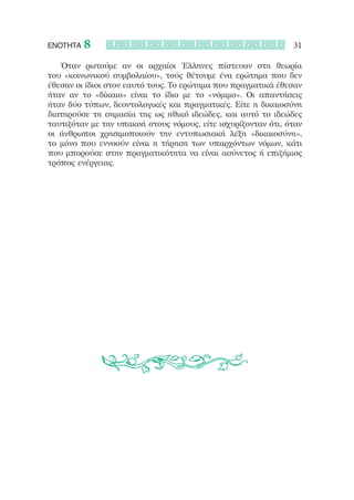 ΕΝΟΤΗΤΑ   8                                                    31

   Όταν ρωτούμε αν οι αρχαίοι Έλληνες πίστευαν στη θεωρία
του «κοινωνικού συμβολαίου», τούς θέτουμε ένα ερώτημα που δεν
έθεσαν οι ίδιοι στον εαυτό τους. Το ερώτημα που πραγματικά έθεσαν
ήταν αν το «δίκαιο» είναι το ίδιο με το «νόμιμο». Οι απαντήσεις
ήταν δύο τύπων, δεοντολογικές και πραγματικές. Είτε η δικαιοσύνη
διατηρούσε τη σημασία της ως ηθικό ιδεώδες, και αυτό το ιδεώδες
ταυτιζόταν με την υπακοή στους νόμους, είτε ισχυρίζονταν ότι, όταν
οι άνθρωποι χρησιμοποιούν την εντυπωσιακή λέξη «δικαιοσύνη»,
το μόνο που εννοούν είναι η τήρηση των υπαρχόντων νόμων, κάτι
που μπορούσε στην πραγματικότητα να είναι ασύνετος ή επιζήμιος
τρόπος ενέργειας.
 