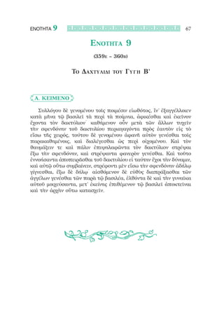 ΕΝΟΤΗΤΑ   9                                                    67

                        Ενότητα 9
                          (359e – 360b)


                 Το Δαχτυλίδι    του   Γύγ η Β’



	 Α. Κείμενο

    Συλλόγου δὲ γενομένου τοῖς ποιμέσιν εἰωθότος, ἵν’ ἐξαγγέλλοιεν
κατὰ μῆνα τῷ βασιλεῖ τὰ περὶ τὰ ποίμνια, ἀφικέσθαι καὶ ἐκεῖνον
ἔχοντα τὸν δακτύλιον˙ καθήμενον οὖν μετὰ τῶν ἄλλων τυχεῖν
τὴν σφενδόνην τοῦ δακτυλίου περιαγαγόντα πρὸς ἑαυτὸν εἰς τὸ
εἴσω τῆς χειρός, τούτου δὲ γενομένου ἀφανῆ αὐτὸν γενέσθαι τοῖς
παρακαθημένοις, καὶ διαλέγεσθαι ὡς περὶ οἰχομένου. Καὶ τὸν
θαυμάζειν τε καὶ πάλιν ἐπιψηλαφῶντα τὸν δακτύλιον στρέψαι
ἔξω τὴν σφενδόνην, καὶ στρέψαντα φανερὸν γενέσθαι. Καὶ τοῦτο
ἐννοήσαντα ἀποπειρᾶσθαι τοῦ δακτυλίου εἰ ταύτην ἔχοι τὴν δύναμιν,
καὶ αὐτῷ οὕτω συμβαίνειν, στρέφοντι μὲν εἴσω τὴν σφενδόνην ἀδήλῳ
γίγνεσθαι, ἔξω δὲ δήλῳ˙ αἰσθόμενον δὲ εὐθὺς διαπράξασθαι τῶν
ἀγγέλων γενέσθαι τῶν παρὰ τῷ βασιλέα, ἐλθόντα δὲ καὶ τὴν γυναῖκα
αὐτοῦ μοιχεύσαντα, μετ’ ἐκείνης ἐπιθέμενον τῷ βασιλεῖ ἀποκτεῖναι
καὶ τὴν ἀρχὴν οὕτω κατασχεῖν.
 