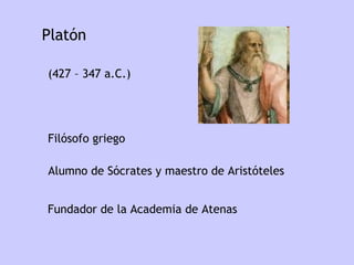 Platón F undador de la Academia de Atenas  F ilósofo griego A lumno de Sócrates y maestro de Aristóteles ( 427 – 347 a.C.)  