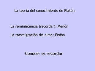 La teoría del conocimiento de Platón La reminiscencia (recordar): Menón La trasmigración del alma: Fedón Conocer es recordar 
