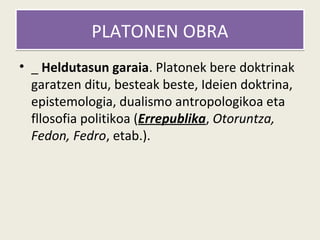 PLATONEN OBRA
• _ Heldutasun garaia. Platonek bere doktrinak
  garatzen ditu, besteak beste, Ideien doktrina,
  epistemologia, dualismo antropologikoa eta
  fllosofia politikoa (Errepublika, Otoruntza,
  Fedon, Fedro, etab.).
 