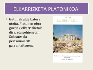 ELKARRIZKETA PLATONIKOA
• Gutunak alde batera
  utzita, Platonen obra
  guztiak elkarrizketak
  dira, eta gehienetan
  Sokrates da
  pertsonaiarik
  garrantzitsuena.
 