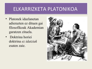 ELKARRIZKETA PLATONIKOA
• Platonek idazlanetan
  adierazten ez dituen gai
  filosofikoak Akademian
  garatzen zituela.
• Doktrina horiei
  doktrina ez idatziak
  esaten zaie.
 