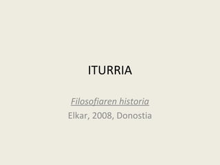 ITURRIA

 Filosofiaren historia
Elkar, 2008, Donostia
 