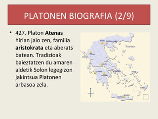 PLATONEN BIOGRAFIA (2/9)
• 427. Platon Atenas
  hirian jaio zen, familia
  aristokrata eta aberats
  batean. Tradizioak
  baieztatzen du amaren
  aldetik Solon legegizon
  jakintsua Platonen
  arbasoa zela.
 