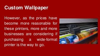 Custom Wallpaper
However, as the prices have
become more reasonable for
these printers, more and more
businesses are considering if
purchasing a wide-format
printer is the way to go.
 