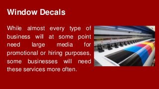 Window Decals
While almost every type of
business will at some point
need large media for
promotional or hiring purposes,
some businesses will need
these services more often.
 