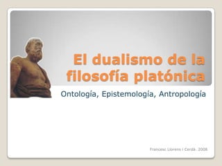 El dualismo de la filosofía platónica Ontología, Epistemología, Antropología Francesc Llorens i Cerdà. 2008 