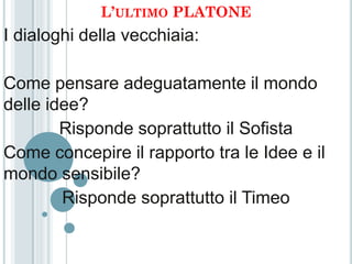 L’ULTIMO PLATONE
I dialoghi della vecchiaia:

Come pensare adeguatamente il mondo
delle idee?
        Risponde soprattutto il Sofista
Come concepire il rapporto tra le Idee e il
mondo sensibile?
        Risponde soprattutto il Timeo
 