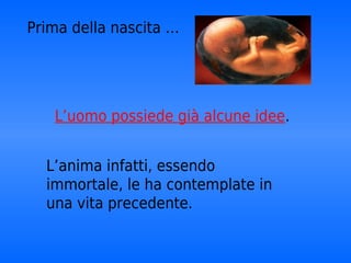 Prima della nascita …




   L’uomo possiede già alcune idee.


  L’anima infatti, essendo
  immortale, le ha contemplate in
  una vita precedente.
 