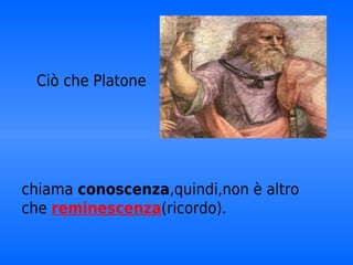 Ciò che Platone




chiama conoscenza,quindi,non è altro
che reminescenza(ricordo).
 