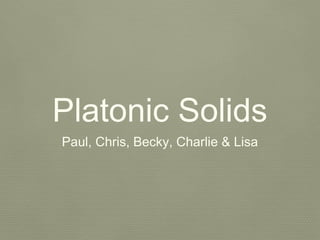 Platonic Solids
Paul, Chris, Becky, Charlie & Lisa
 