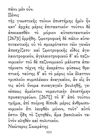 πάνυ μὲν οὖν.
Ξένος
τῆς γνωστικῆς τοίνυν ἐπιστήμης ἡμῖν ἦν
κατ᾽ ἀρχὰς μέρος ἐπιτακτικόν· τούτου δὲ
ἀπεικασθὲν τὸ μόριον αὐτεπιτακτικὸν
[267β] ἐρρήθη. ζῳοτροφικὴ δὲ πάλιν αὐτε-
πιτακτικῆς οὐ τὸ σμικρότατον τῶν γενῶν
ἀπεσχίζετο· καὶ ζῳοτροφικῆς εἶδος ἀγε-
λαιοτροφικόν, ἀγελαιοτροφικοῦ δ᾽ αὖ πεζο-
νομικόν· τοῦ δὲ πεζονομικοῦ μάλιστα ἀπε-
τέμνετο τέχνη τῆς ἀκεράτου φύσεως θρε-
πτική. ταύτης δ᾽ αὖ τὸ μέρος οὐκ ἔλαττον
τριπλοῦν συμπλέκειν ἀναγκαῖον, ἂν εἰς ἕν
τις αὐτὸ ὄνομα συναγαγεῖν βουληθῇ, γε-
νέσεως ἀμείκτου νομευτικὴν ἐπιστήμην
προσαγορεύων. [267ξ] τὸ δ᾽ ἀπὸ τούτου
τμῆμα, ἐπὶ ποίμνῃ δίποδι μέρος ἀνθρωπο-
νομικὸν ἔτι λειφθὲν μόνον, τοῦτ᾽ αὐτό
ἐστιν ἤδη τὸ ζητηθέν, ἅμα βασιλικὸν τα-
ὐτὸν κληθὲν καὶ πολιτικόν.
Νεώτερος Σωκράτης
3032
 