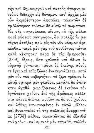 τὴν τοῦ δημιουργοῦ καὶ πατρὸς ἀπομνημο-
νεύων διδαχὴν εἰς δύναμιν. κατ᾽ ἀρχὰς μὲν
οὖν ἀκριβέστερον ἀπετέλει, τελευτῶν δὲ
ἀμβλύτερον· τούτων δὲ αὐτῷ τὸ σωματοει-
δὲς τῆς συγκράσεως αἴτιον, τὸ τῆς πάλαι
ποτὲ φύσεως σύντροφον, ὅτι πολλῆς ἦν με-
τέχον ἀταξίας πρὶν εἰς τὸν νῦν κόσμον ἀφι-
κέσθαι. παρὰ μὲν γὰρ τοῦ συνθέντος πάντα
καλὰ κέκτηται· παρὰ δὲ τῆς ἔμπροσθεν
[273ξ] ἕξεως, ὅσα χαλεπὰ καὶ ἄδικα ἐν
οὐρανῷ γίγνεται, ταῦτα ἐξ ἐκείνης αὐτός
τε ἔχει καὶ τοῖς ζῴοις ἐναπεργάζεται. μετὰ
μὲν οὖν τοῦ κυβερνήτου τὰ ζῷα τρέφων ἐν
αὑτῷ σμικρὰ μὲν φλαῦρα, μεγάλα δὲ ἐνέτι-
κτεν ἀγαθά· χωριζόμενος δὲ ἐκείνου τὸν
ἐγγύτατα χρόνον ἀεὶ τῆς ἀφέσεως κάλλι-
στα πάντα διάγει, προϊόντος δὲ τοῦ χρόνου
καὶ λήθης ἐγγιγνομένης ἐν αὐτῷ μᾶλλον
καὶ δυναστεύει τὸ τῆς παλαιᾶς ἀναρμοστί-
ας [273δ] πάθος, τελευτῶντος δὲ ἐξανθεῖ
τοῦ χρόνου καὶ σμικρὰ μὲν τἀγαθά, πολλὴν
3052
 