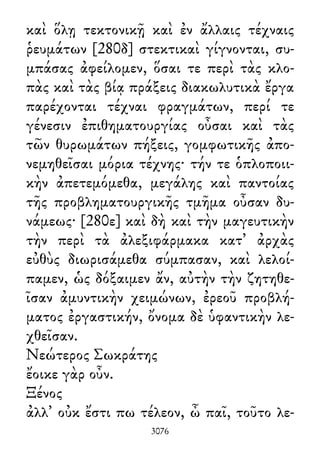 καὶ ὅλῃ τεκτονικῇ καὶ ἐν ἄλλαις τέχναις
ῥευμάτων [280δ] στεκτικαὶ γίγνονται, συ-
μπάσας ἀφείλομεν, ὅσαι τε περὶ τὰς κλο-
πὰς καὶ τὰς βίᾳ πράξεις διακωλυτικὰ ἔργα
παρέχονται τέχναι φραγμάτων, περί τε
γένεσιν ἐπιθηματουργίας οὖσαι καὶ τὰς
τῶν θυρωμάτων πήξεις, γομφωτικῆς ἀπο-
νεμηθεῖσαι μόρια τέχνης· τήν τε ὁπλοποιι-
κὴν ἀπετεμόμεθα, μεγάλης καὶ παντοίας
τῆς προβληματουργικῆς τμῆμα οὖσαν δυ-
νάμεως· [280ε] καὶ δὴ καὶ τὴν μαγευτικὴν
τὴν περὶ τὰ ἀλεξιφάρμακα κατ᾽ ἀρχὰς
εὐθὺς διωρισάμεθα σύμπασαν, καὶ λελοί-
παμεν, ὡς δόξαιμεν ἄν, αὐτὴν τὴν ζητηθε-
ῖσαν ἀμυντικὴν χειμώνων, ἐρεοῦ προβλή-
ματος ἐργαστικήν, ὄνομα δὲ ὑφαντικὴν λε-
χθεῖσαν.
Νεώτερος Σωκράτης
ἔοικε γὰρ οὖν.
Ξένος
ἀλλ᾽ οὐκ ἔστι πω τέλεον, ὦ παῖ, τοῦτο λε-
3076
 