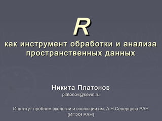 RR
как инструмент обработки и анализакак инструмент обработки и анализа
пространственных данныхпространственных данных
Никита ПлатоновНикита Платонов
platonov@sevin.ruplatonov@sevin.ru
Институт проблем экологии и эволюции им. А.Н.Северцова РАНИнститут проблем экологии и эволюции им. А.Н.Северцова РАН
(ИПЭЭ РАН)(ИПЭЭ РАН)
 