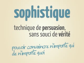 sophistique
 technique de persuasion,
        sans souci de vérité
pouvoir convaincre n’importe qui
de n’importe quoi
 