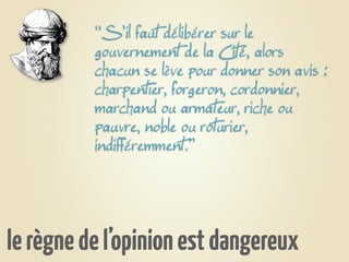 ‘‘S’il faut délibérer sur le
          gouvernement de la Cité, alors
          chacun se lève pour donner son avis :
          charpentier, forgeron, cordonnier,
          marchand ou armateur, riche ou
          pauvre, noble ou roturier,
          indifféremment.’’




le règne de l’opinion est dangereux
 