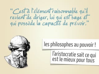 ‘‘C’est à l’élément raisonnable qu’il
revient de diriger, lui qui est sage et
qui possède la capacité de prévoir.’’


                les philosophes au pouvoir !
                    l’aristocratie sait ce qui
                    est le mieux pour tous
 