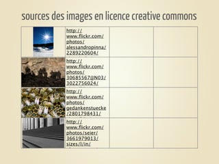 sources des images en licence creative commons
           http://
           www.ﬂickr.com/
           photos/
           alessandropinna/
           2289220604/
           sizes/o/in/
           http://
           photostream/
           www.ﬂickr.com/
           photos/
           30685567@N03/
           3022756024/
           sizes/l/in/
           http://
           photostream/
           www.ﬂickr.com/
           photos/
           gedankenstuecke
           /2801798431/
           sizes/l/in/
           http://
           photostream/
           www.ﬂickr.com/
           photos/seier/
           3661979013/
           sizes/l/in/
           photostream/
 