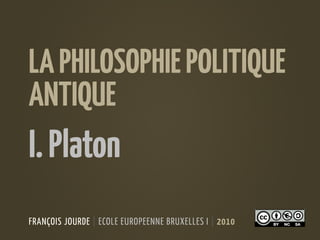 LA PHILOSOPHIE POLITIQUE
ANTIQUE
I. Platon
FRANÇOIS JOURDE | ECOLE EUROPEENNE BRUXELLES I | 2010
 