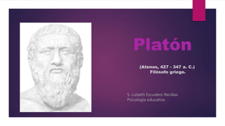 Platón
(Atenas, 427 - 347 a. C.)
Filósofo griego.
S. Lizbeth Escudero Recillas
Psicología educativa
 