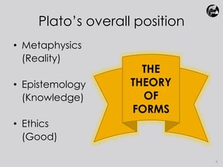 Plato’s overall position 
• Metaphysics 
(Reality) 
• Epistemology 
(Knowledge) 
• Ethics 
(Good) 
THE 
THEORY 
OF 
FORMS 
4 
 