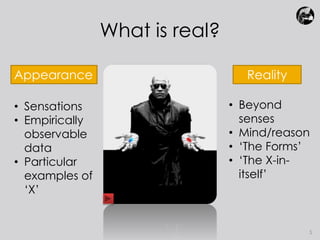What is real? 
5 
Appearance Reality 
• Sensations 
• Empirically 
observable 
data 
• Particular 
examples of 
‘X’ 
• Beyond 
senses 
• Mind/reason 
• ‘The Forms’ 
• ‘The X-in-itself’ 
 