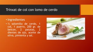 Trinxat de col con lomo de cerdo
• Ingredientes
• ½ solomillo de cerdo, 1
col, 1 puerro, 200 gr. de
beicon, 2 patatas, 2
dientes de ajo, aceite de
oliva, pimienta y sal.
 