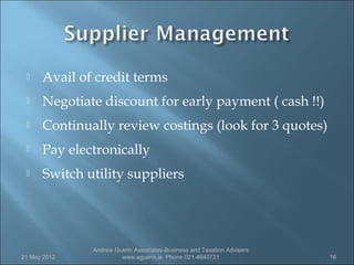     Avail of credit terms
     Negotiate discount for early payment ( cash !!)
     Continually review costings (look for 3 quotes)
     Pay electronically
     Switch utility suppliers




              Andrew Guerin Associates-Business and Taxation Advisers
21 May 2012            www.aguerin.ie Phone 021-4840721                 16
 