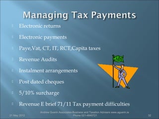     Electronic returns
     Electronic payments
     Paye,Vat, CT, IT, RCT,Capita taxes
     Revenue Audits
     Instalment arrangements
     Post dated cheques
     5/10% surcharge
     Revenue E brief 71/11 Tax payment difficulties
               Andrew Guerin Associates-Business and Taxation Advisers www.aguerin.ie
21 May 2012                             Phone 021-4840721                               32
 