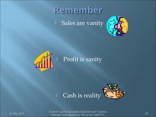        Sales are vanity




                         Profit is sanity




                         Cash is reality

              Andrew Guerin Associates-Business and Taxation
21 May 2012                                                    45
               Advisers www.aguerin.ie Phone 021-4840721
 