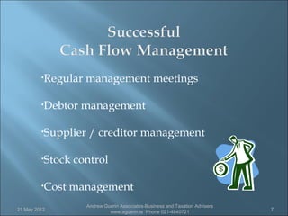 •Regular   management meetings

         •Debtor   management

         •Supplier    / creditor management

         •Stock   control

         •Cost   management
                     Andrew Guerin Associates-Business and Taxation Advisers
21 May 2012                                                                    7
                              www.aguerin.ie Phone 021-4840721
 