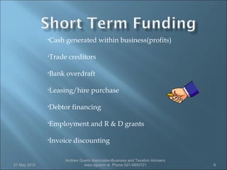 •Cash   generated within business(profits)

              •Trade   creditors

              •Bank   overdraft

              •Leasing/hire         purchase

              •Debtor    financing

              •Employment          and R & D grants

              •Invoice    discounting

                      Andrew Guerin Associates-Business and Taxation Advisers
21 May 2012                    www.aguerin.ie Phone 021-4840721                 9
 