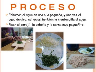 PROCESO Echamos el agua en una olla pequeña, y una vez el agua dentro, echamos también la mantequilla al agua. Picar el perejil, la cebolla y la carne muy pequeñito. 
